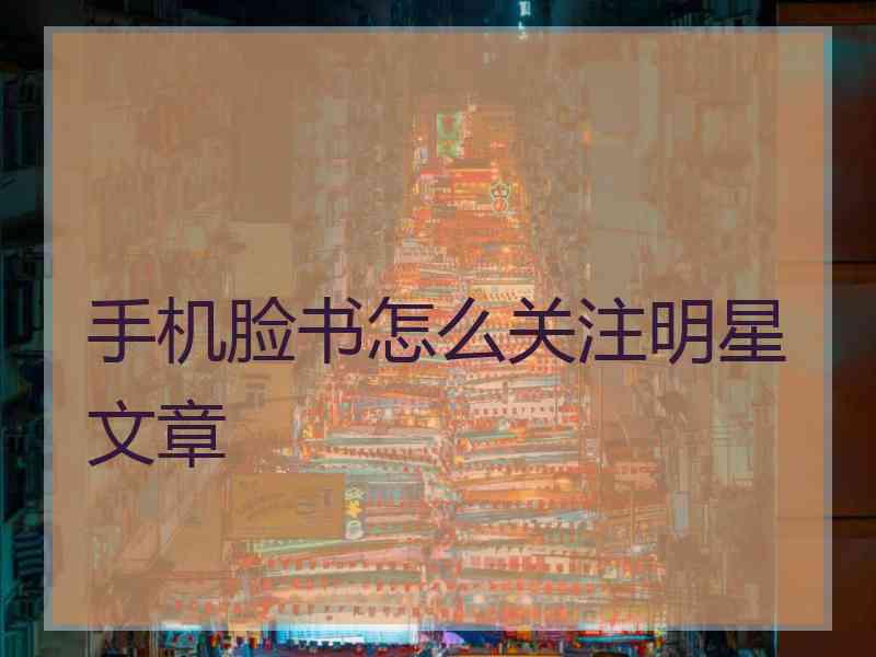 手机脸书怎么关注明星文章