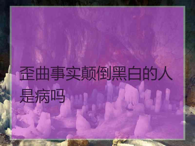 歪曲事实颠倒黑白的人是病吗