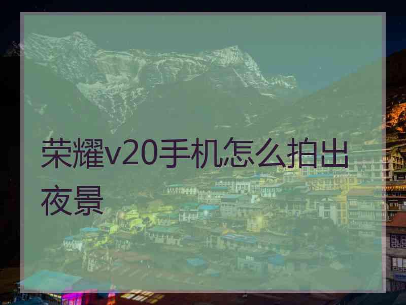 荣耀v20手机怎么拍出夜景