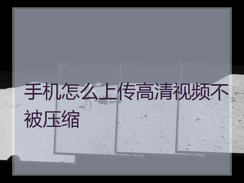 手机怎么上传高清视频不被压缩