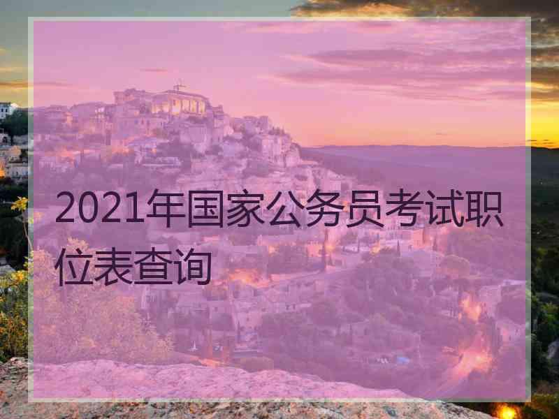 2021年国家公务员考试职位表查询