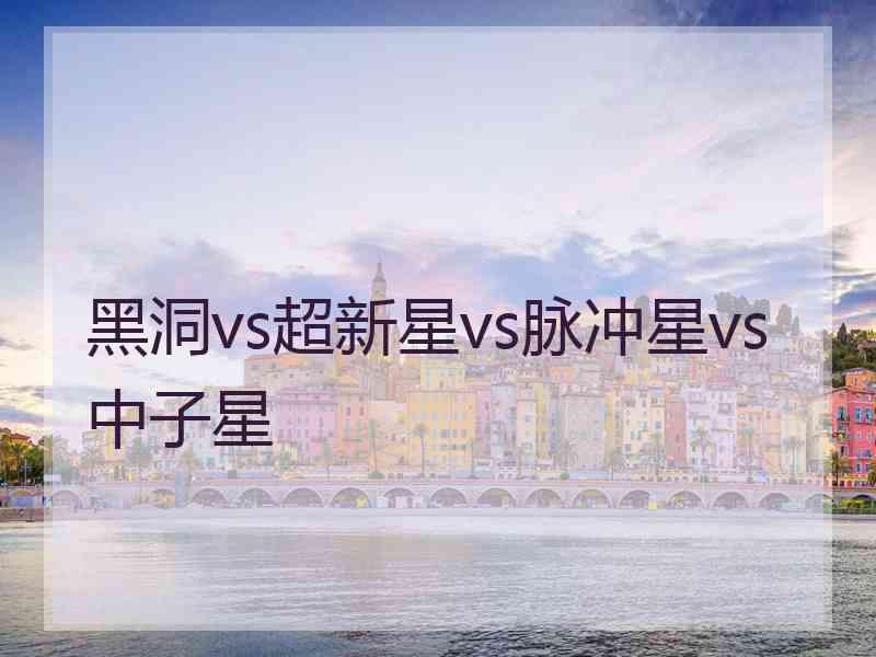 黑洞vs超新星vs脉冲星vs中子星