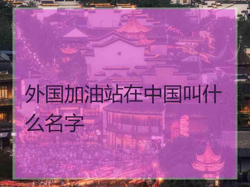 外国加油站在中国叫什么名字