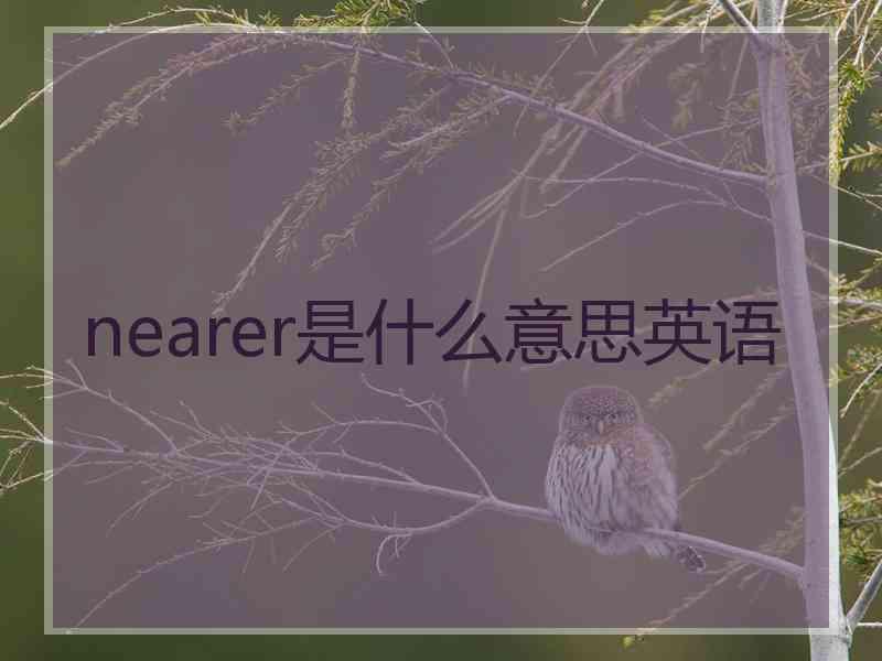 nearer是什么意思英语