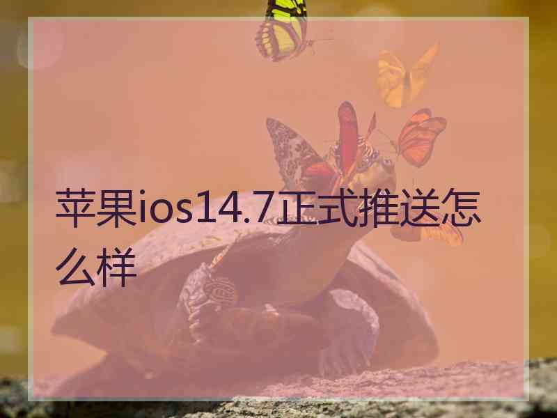 苹果ios14.7正式推送怎么样