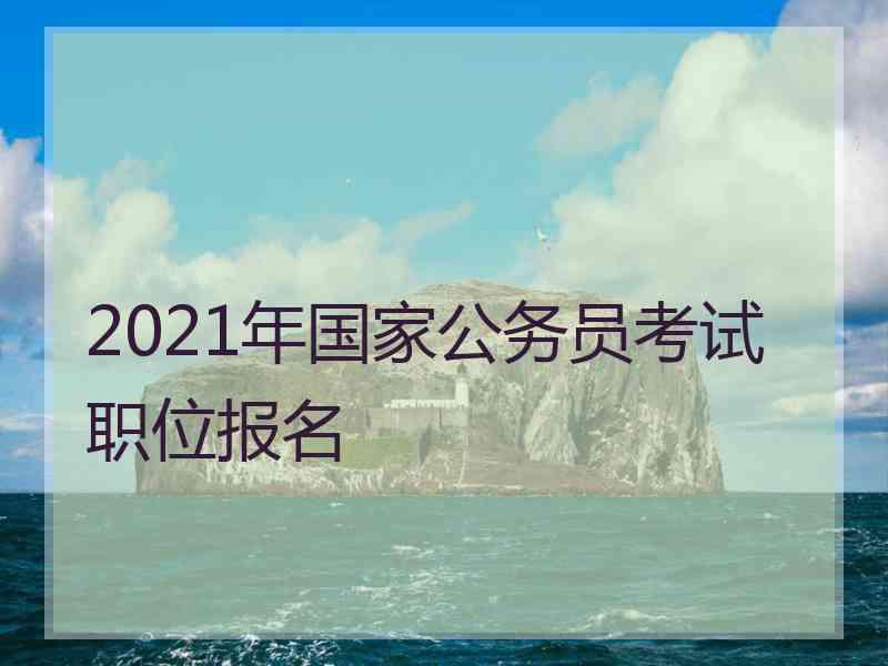 2021年国家公务员考试职位报名