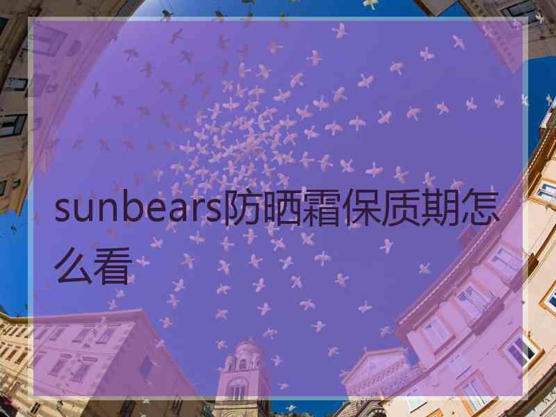 sunbears防晒霜保质期怎么看