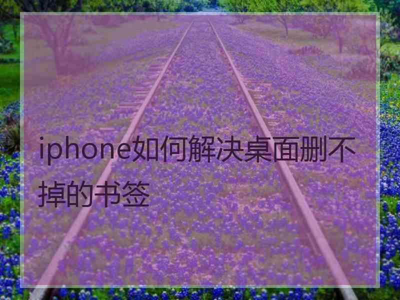 iphone如何解决桌面删不掉的书签