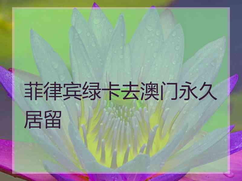 菲律宾绿卡去澳门永久居留