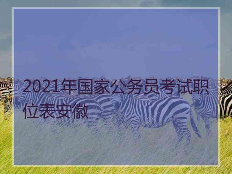 2021年国家公务员考试职位表安徽