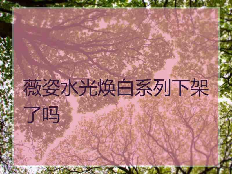 薇姿水光焕白系列下架了吗