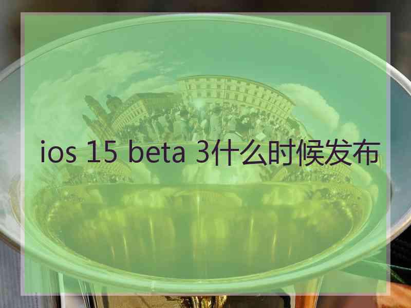 ios 15 beta 3什么时候发布