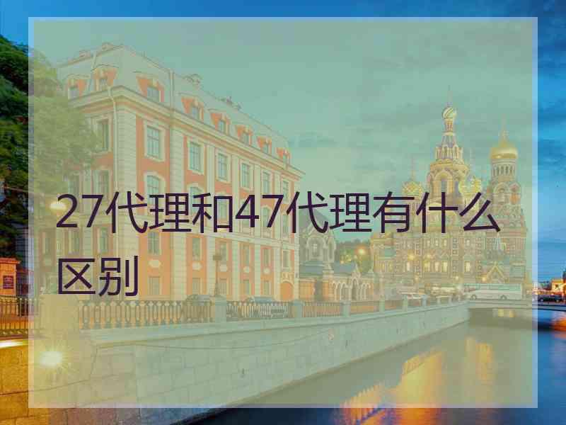 27代理和47代理有什么区别