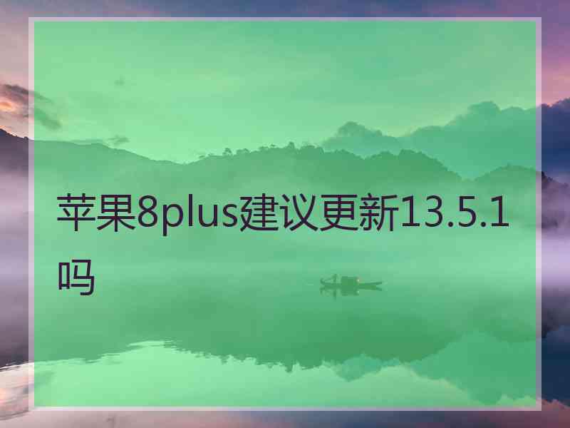 苹果8plus建议更新13.5.1吗