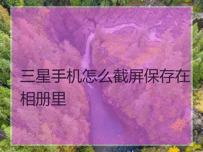 三星手机怎么截屏保存在相册里