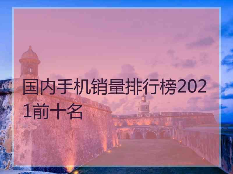 国内手机销量排行榜2021前十名