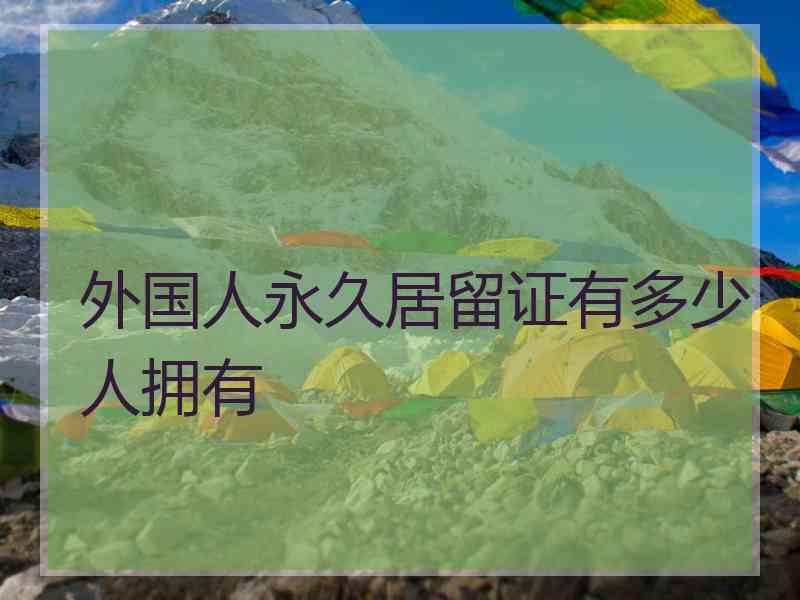 外国人永久居留证有多少人拥有