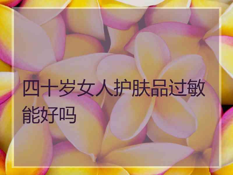 四十岁女人护肤品过敏能好吗