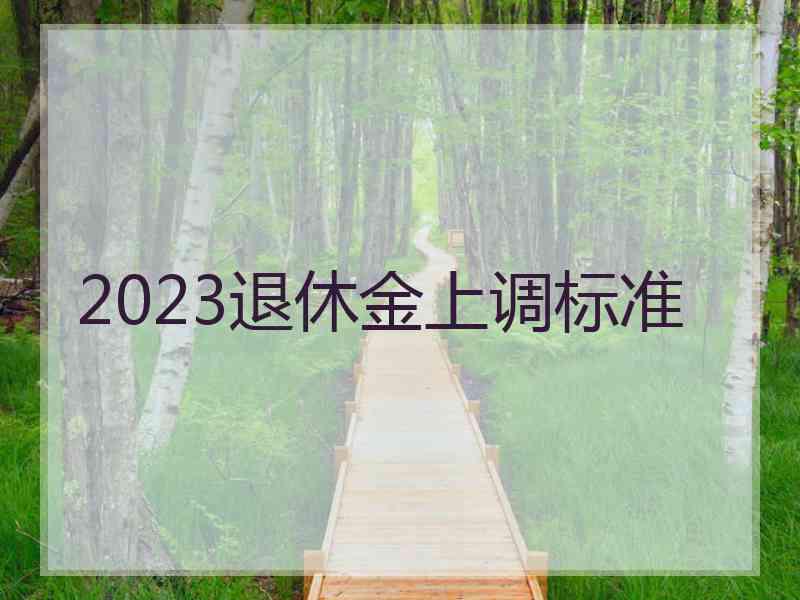 2023退休金上调标准