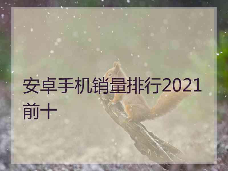 安卓手机销量排行2021前十