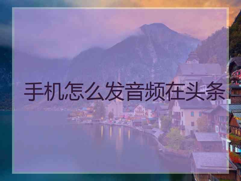 手机怎么发音频在头条