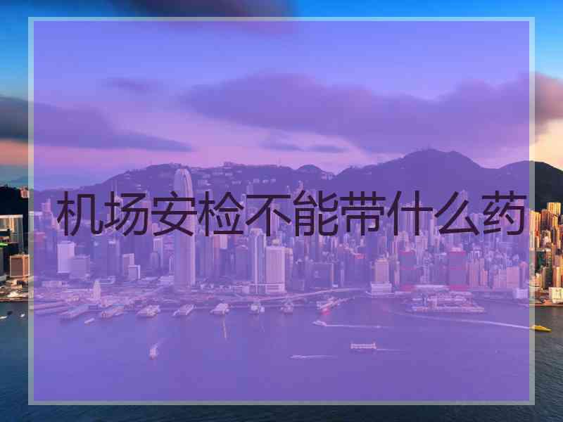 机场安检不能带什么药