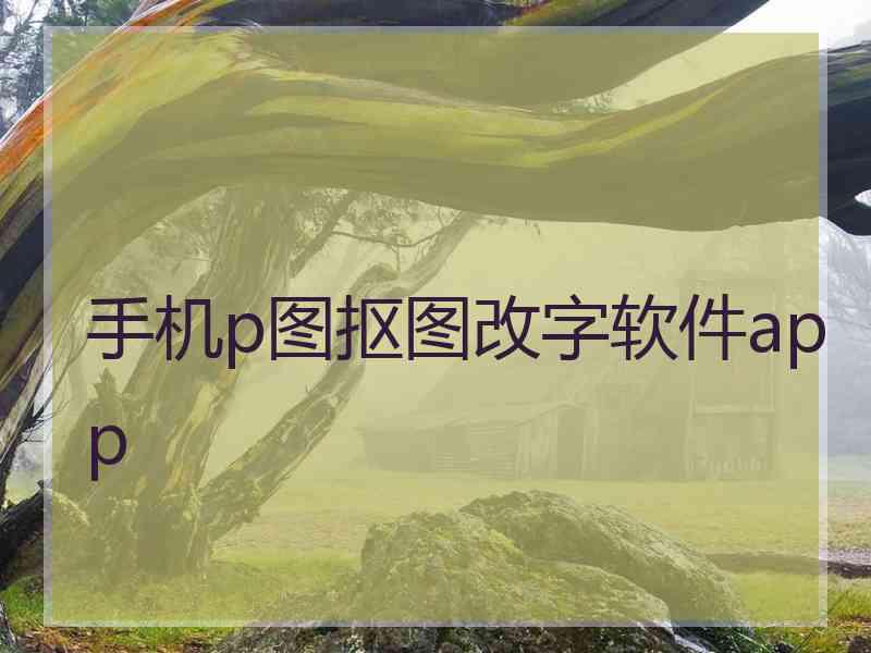 手机p图抠图改字软件app