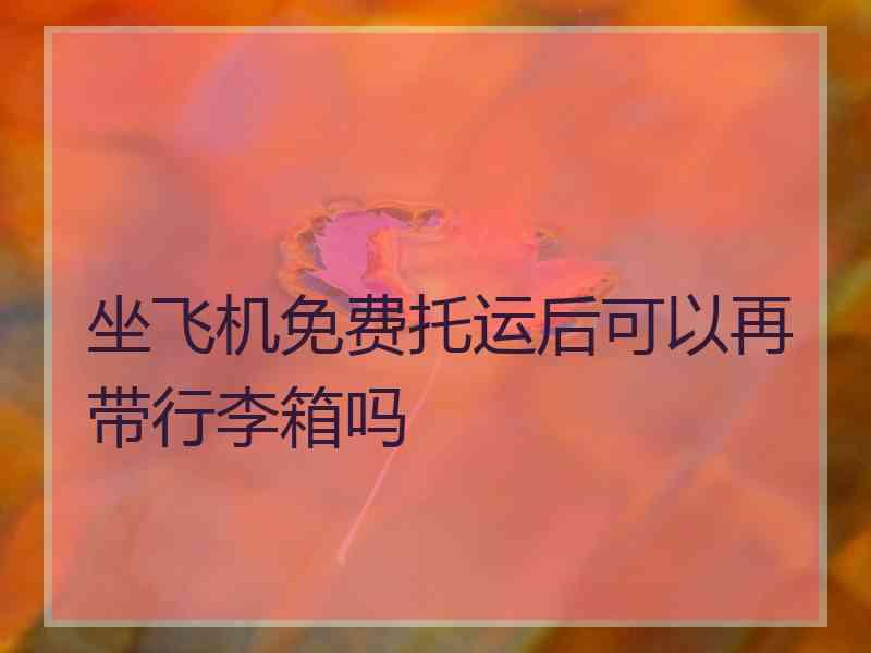 坐飞机免费托运后可以再带行李箱吗