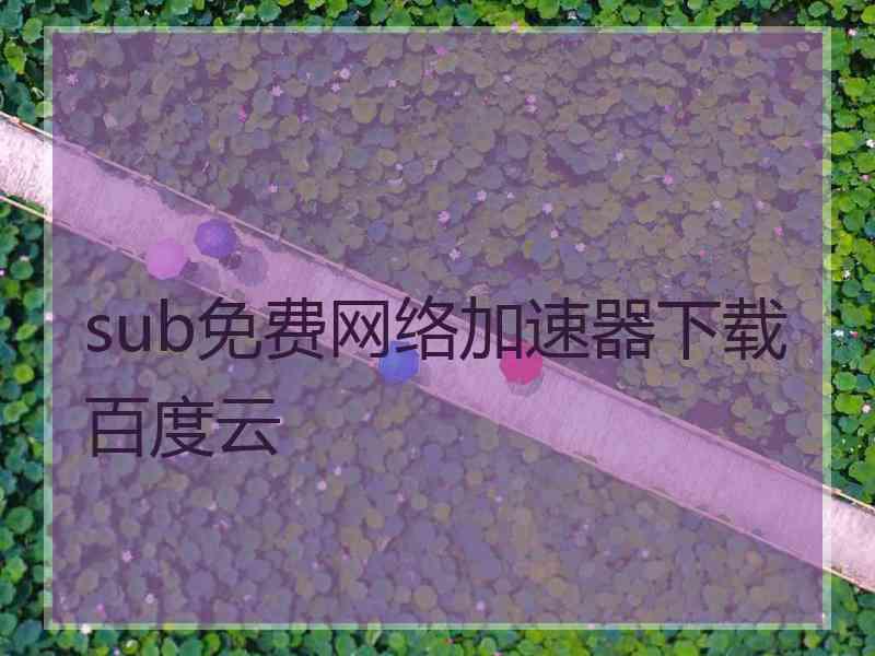 sub免费网络加速器下载百度云