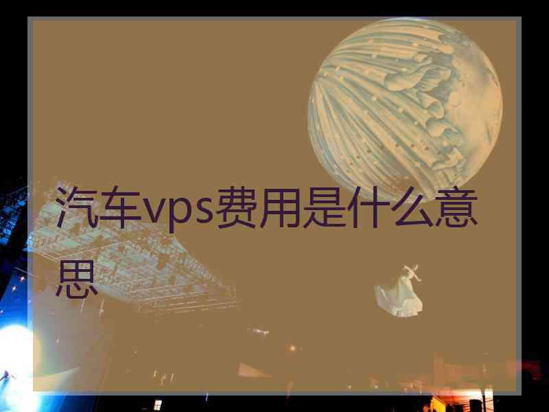 汽车vps费用是什么意思