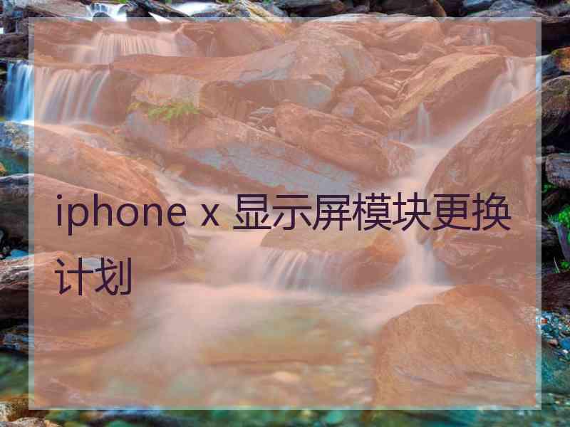 iphone x 显示屏模块更换计划