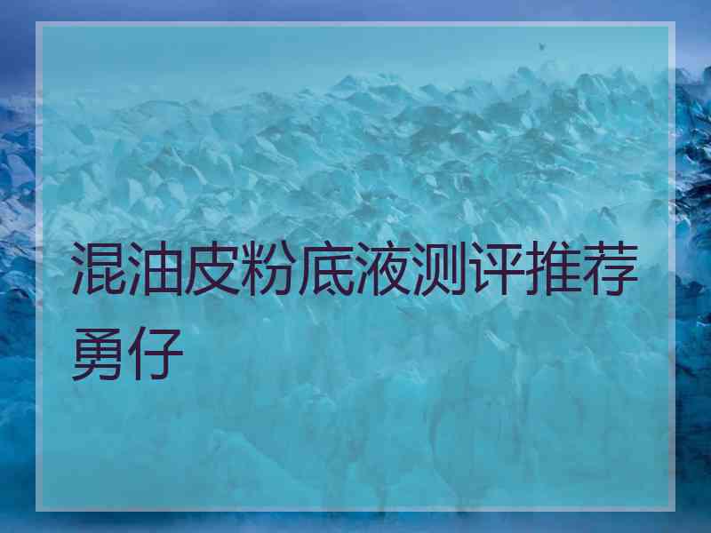 混油皮粉底液测评推荐勇仔