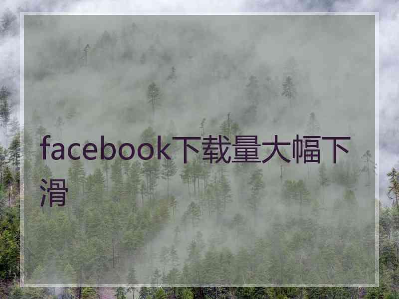 facebook下载量大幅下滑