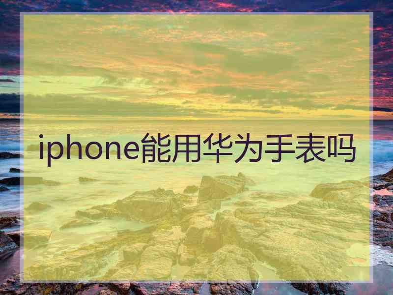 iphone能用华为手表吗