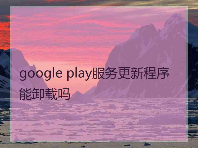 google play服务更新程序能卸载吗