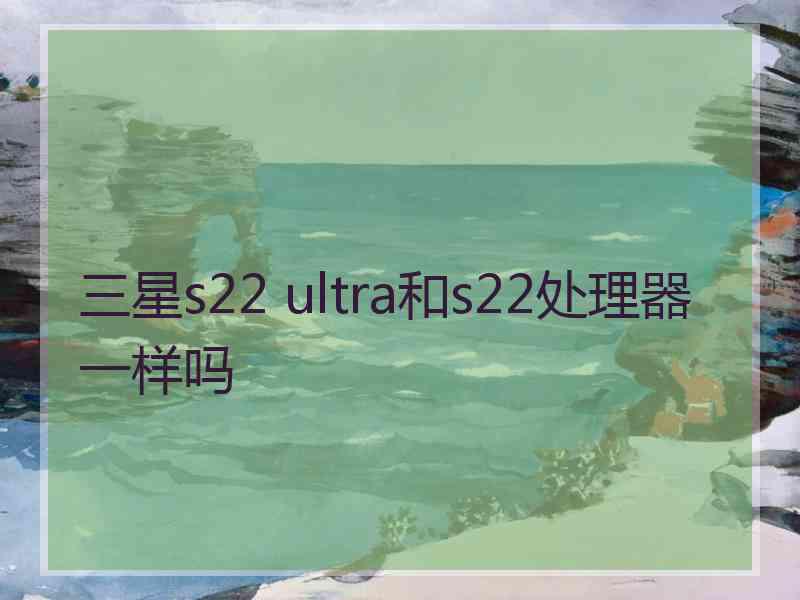 三星s22 ultra和s22处理器一样吗