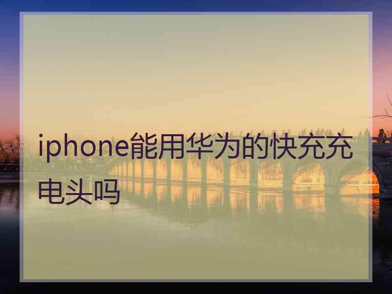 iphone能用华为的快充充电头吗