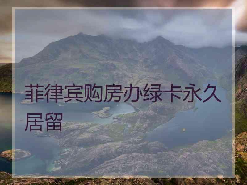 菲律宾购房办绿卡永久居留