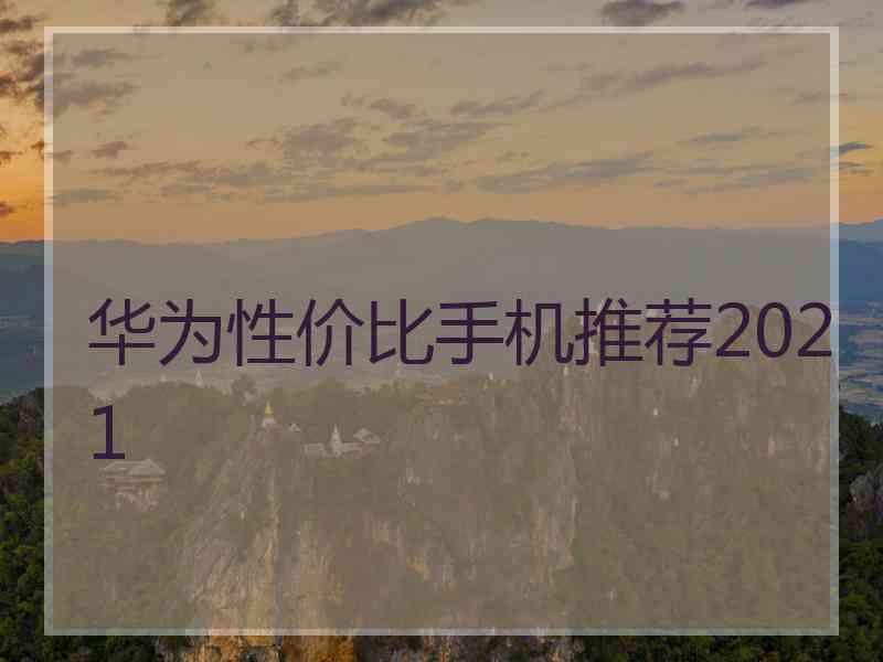 华为性价比手机推荐2021