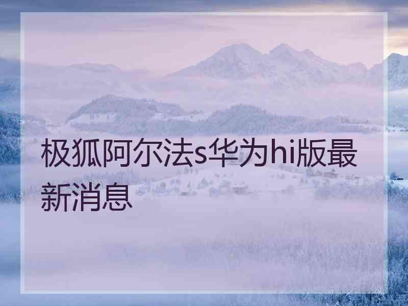 极狐阿尔法s华为hi版最新消息