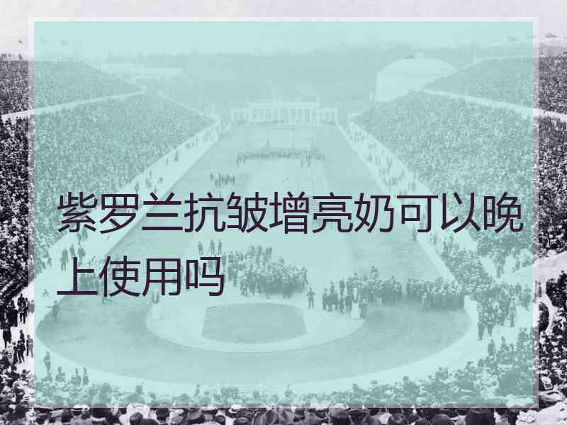 紫罗兰抗皱增亮奶可以晚上使用吗