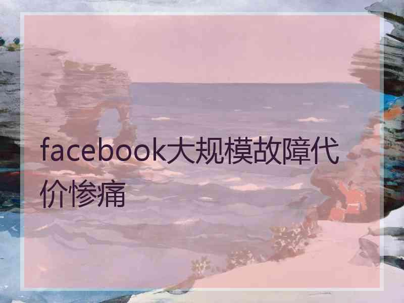 facebook大规模故障代价惨痛