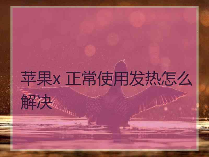 苹果x 正常使用发热怎么解决